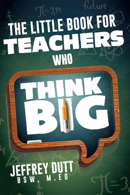 The Little Book for Teachers Who Think Big by Dutt, Jeffrey