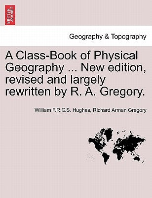 A Class-Book of Physical Geography ... New Edition, Revised and Largely Rewritten by R. A. Gregory. by Hughes, William F. R. G. S.
