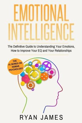 Emotional Intelligence: The Definitive Guide to Understanding Your Emotions, How to Improve Your EQ and Your Relationships by James, Ryan