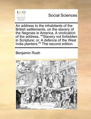 An address to the inhabitants of the British settlements, on the slavery of the Negroes in America. A vindication of the address, ""Slavery not forbid by Rush, Benjamin