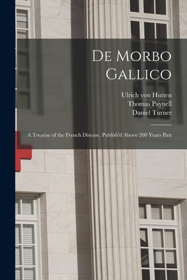De Morbo Gallico: a Treatise of the French Disease, Publish'd Above 200 Years Past by Hutten, Ulrich Von 1488-1523