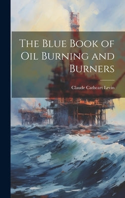 The Blue Book of Oil Burning and Burners by Levin, Claude Cathcart