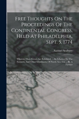 Free Thoughts On The Proceedings Of The Continental Congress, Held At Philadelphia, Sept. 5, 1774: Wherein Their Errors Are Exhibited, ... In A Letter by Seabury, Samuel