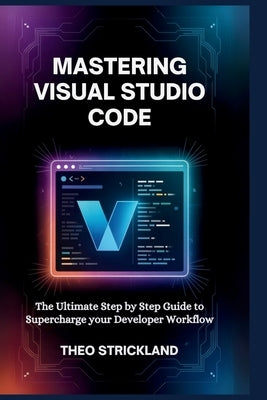 Mastering Visual Studio Code: The Ultimate Step by Step Guide to Supercharge Your Developer Workflow by Strickland, Theo