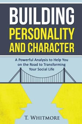 Building Personality and Character: A Powerful Analysis to Help You On the Road to Transforming Your Social Life by Whitmore, T.