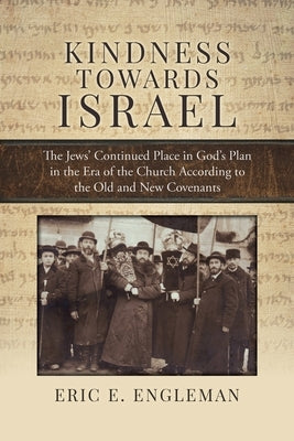 Kindness Towards Israel: The Jews' Continued Place in God's Plan in the Era of the Church According to the Old and New Covenants by Engleman, Eric E.