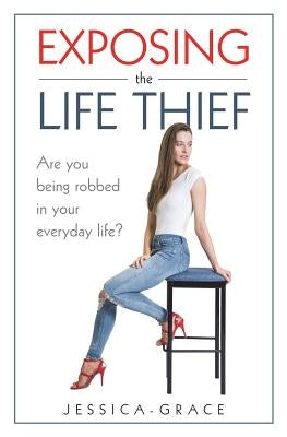 Exposing the Life Thief: Are you being robbed in your everyday life? by Grace, Jessica