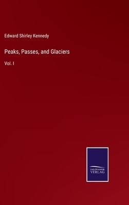 Peaks, Passes, and Glaciers: Vol. I by Kennedy, Edward Shirley
