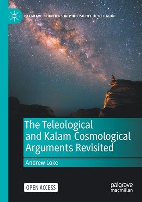 The Teleological and Kalam Cosmological Arguments Revisited by Loke, Andrew