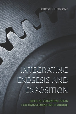 Integrating Exegesis and Exposition: Biblical Communication for Transformative Learning by Cone, Christopher