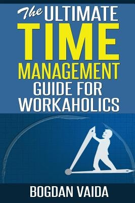The Ultimate Time Management Guide for Workaholics by Vaida, Bogdan