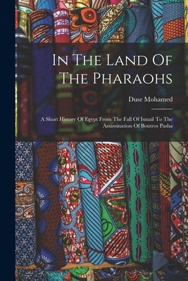 In The Land Of The Pharaohs: A Short History Of Egypt From The Fall Of Ismail To The Assassination Of Boutros Pasha by Mohamed, Duse