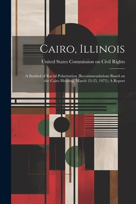 Cairo, Illinois: A Symbol of Racial Polarization (recommendations Based on the Cairo Hearing, March 23-25, 1972); A Report by United States Commission on Civil Rig