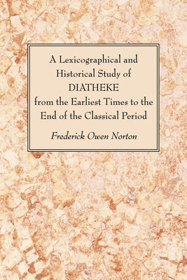 A Lexicographical and Historical Study of DIATHEKE from the Earliest Times to the End of the Classical Period by Norton, Frederick Owen