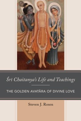 Sri Chaitanya's Life and Teachings: The Golden Avatara of Divine Love by Rosen, Steven