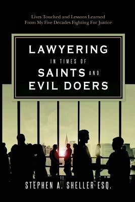 Lawyering in Times of Saints and Evil Doers: Lives Touched and Lessons Learned From My Five Decades Fighting For Justice by Sheller Esq, Stephen a.