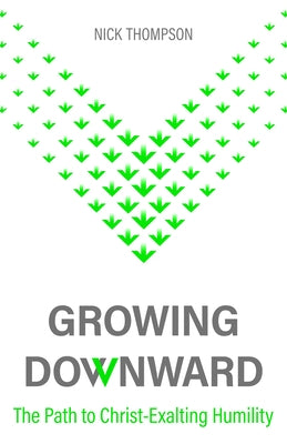 Growing Downward: The Path of Christ-Exalting Humility by Thompson, Nick