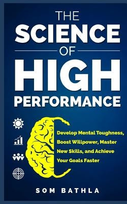 The Science of High Performance: Develop Mental Toughness, Boost Willpower, Master New Skills, and Achieve Your Goals Faster by Bathla, Som