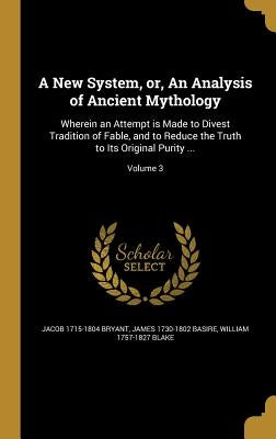 A New System, or, An Analysis of Ancient Mythology: Wherein an Attempt is Made to Divest Tradition of Fable, and to Reduce the Truth to Its Original P by Bryant, Jacob 1715-1804