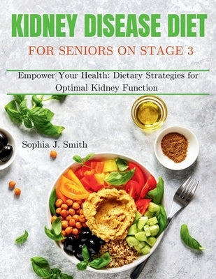 Kidney Disease Diet for Seniors on Stage 3: Empower Your Health: Dietary Strategies for Optimal Kidney Function by J. Smith, Sophia