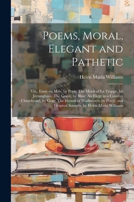 Poems, Moral, Elegant and Pathetic: Viz., Essay on Man, by Pope; The Monk of La Trappe, by Jerningham; The Grave, by Blair; An Elegy in a Country Chur by Williams, Helen Maria 1762-1827