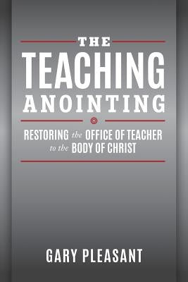The Teaching Anointing: Restoring the Office of Teacher to the Body of Christ by Pleasant, Gary