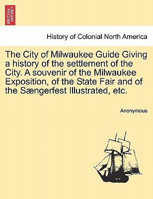 The City of Milwaukee Guide Giving a History of the Settlement of the City. a Souvenir of the Milwaukee Exposition, of the State Fair and of the Saeng by Anonymous