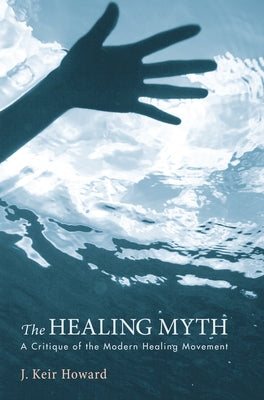 The Healing Myth: A Critique of the Modern Healing Movement by Howard, J. Keir