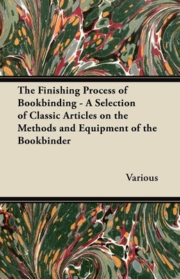 The Finishing Process of Bookbinding - A Selection of Classic Articles on the Methods and Equipment of the Bookbinder by Various