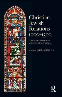 Christian Jewish Relations 1000-1300: Jews in the Service of Medieval Christendom by Abulafia, Anna Sapir