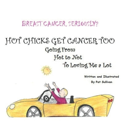 Breast Cancer. Seriously?: HOT CHICKS GET CANCER TOO. GOING FROM HOT TO NOT TO LOVING ME a LOT by Sullivan, Pat