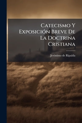 Catecismo Y ExposiciÃ3n Breve De La Doctrina Cristiana by Ripalda, Jerã3nimo de
