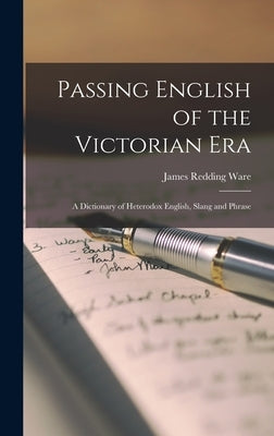 Passing English of the Victorian Era: a Dictionary of Heterodox English, Slang and Phrase by Ware, James Redding