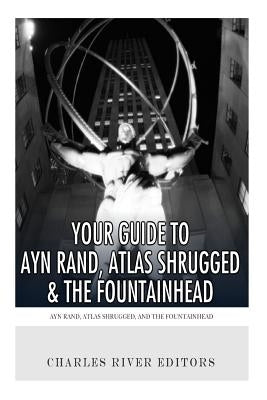 Your Guide to Ayn Rand, Atlas Shrugged, and The Fountainhead by Charles River Editors