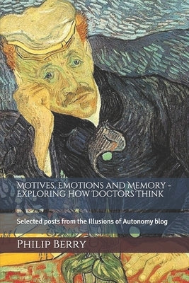 Motives, emotions and memory - exploring how doctors think: Selected posts from the Illusions of Autonomy blog by Berry, Philip a.