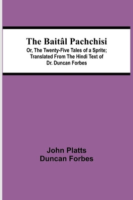 The Baitâl Pachchisi; Or, The Twenty-Five Tales of a Sprite; Translated From The Hindi Text of Dr. Duncan Forbes by Platts, Duncan Forbes John