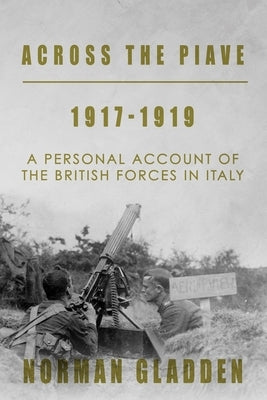 Across the Piave, 1917-1919: A Personal Account of the British Forces in Italy by Gladden, Norman