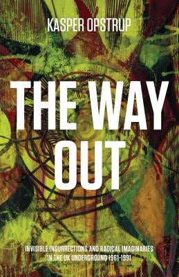 The Way Out: Invisible Insurrections and Radical Imaginaries in the UK Underground 1961-1991 by Opstrup, Kasper
