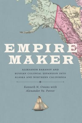 Empire Maker: Aleksandr Baranov and Russian Colonial Expansion into Alaska and Northern California by Owens, Kenneth N.