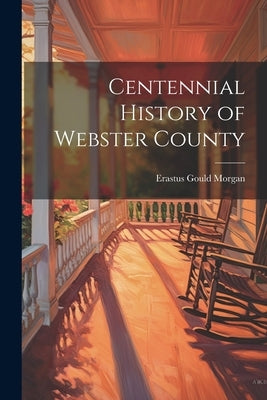 Centennial History of Webster County by Morgan, E[rastus] G[ould] [From Old C.