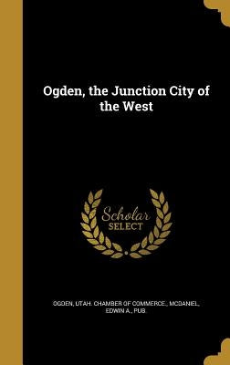 Ogden, the Junction City of the West by Ogden, Utah Chamber of Commerce