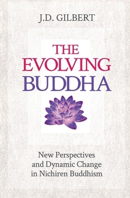 The Evolving Buddha: New Perspectives and Dynamic Change in Nichiren Buddhism (SGI) by Gilbert, J. D.