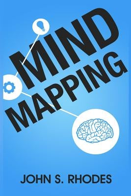 Mind Mapping: How to Create Mind Maps Step-By-Step (Mind Map Templates, Speed Mind Maps, and Advanced Mind Mapping) by Rhodes, John S.