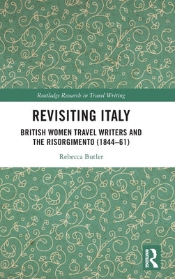 Revisiting Italy: British Women Travel Writers and the Risorgimento (1844-61) by Butler, Rebecca