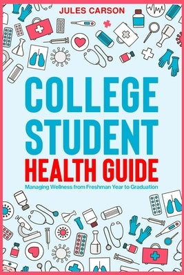 College Student Health Guide - Managing Wellness from Freshman Year to Graduation by Carson, Jules