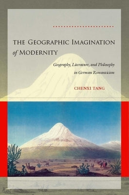 The Geographic Imagination of Modernity: Geography, Literature, and Philosophy in German Romanticism by Tang, Chenxi