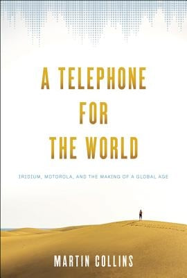 A Telephone for the World: Iridium, Motorola, and the Making of a Global Age by Collins, Martin