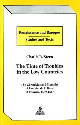 The Time of Troubles in the Low Countries: The Chronicles and Memoirs of Pasquier de Le Barre of Tournai, 1559-1567 by Bernstein, Eckhard