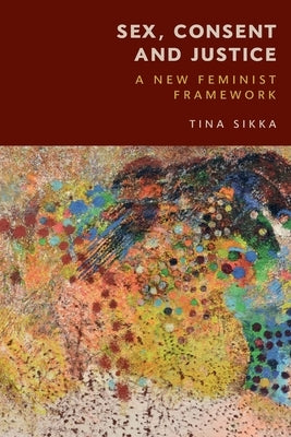 Sex, Consent and Justice: A New Feminist Framework by Sikka, Tina