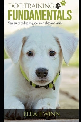 Dog Training Fundamentals: Your Quick And Easy Guide To An Obedient Canine by Winn, Elijah